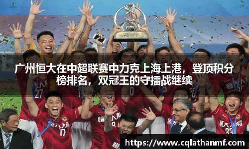 广州恒大在中超联赛中力克上海上港，登顶积分榜排名，双冠王的守擂战继续