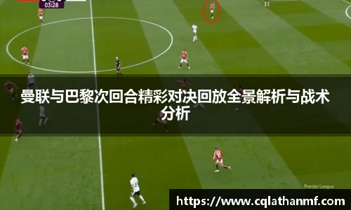 曼联与巴黎次回合精彩对决回放全景解析与战术分析