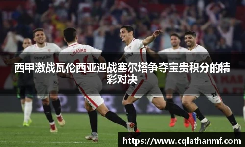 西甲激战瓦伦西亚迎战塞尔塔争夺宝贵积分的精彩对决