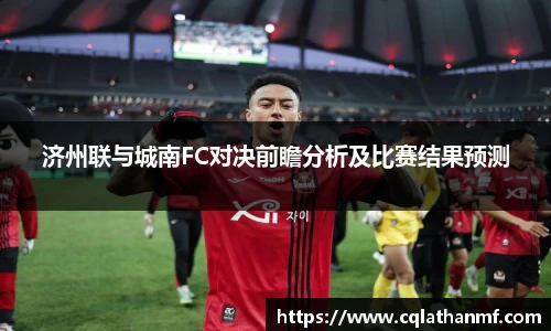 济州联与城南FC对决前瞻分析及比赛结果预测