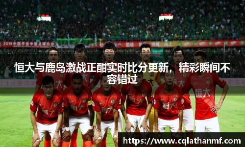 恒大与鹿岛激战正酣实时比分更新，精彩瞬间不容错过