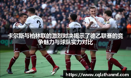 卡尔斯与柏林联的激烈对决揭示了德乙联赛的竞争魅力与球队实力对比