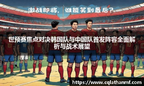 世预赛焦点对决韩国队与中国队首发阵容全面解析与战术展望