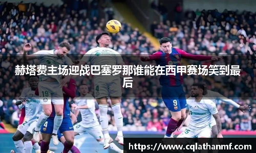 赫塔费主场迎战巴塞罗那谁能在西甲赛场笑到最后